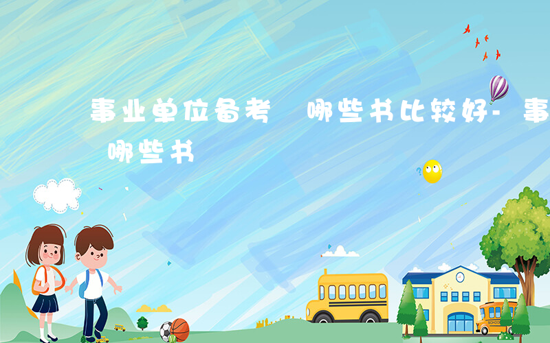 事业单位备考 哪些书比较好-事业单位备考 哪些书